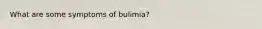 What are some symptoms of bulimia?