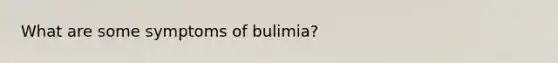 What are some symptoms of bulimia?