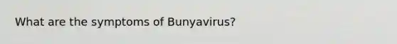 What are the symptoms of Bunyavirus?