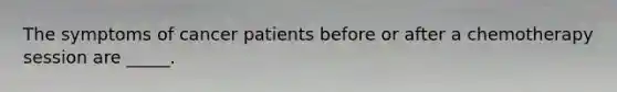 The symptoms of cancer patients before or after a chemotherapy session are _____.