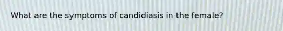 What are the symptoms of candidiasis in the female?