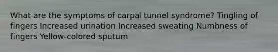 What are the symptoms of carpal tunnel syndrome? Tingling of fingers Increased urination Increased sweating Numbness of fingers Yellow-colored sputum