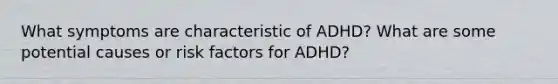 What symptoms are characteristic of ADHD? What are some potential causes or risk factors for ADHD?