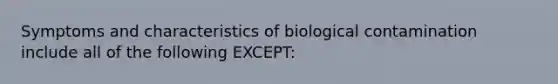 Symptoms and characteristics of biological contamination include all of the following EXCEPT: