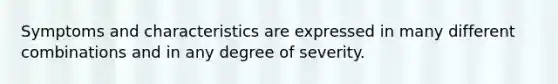 Symptoms and characteristics are expressed in many different combinations and in any degree of severity.