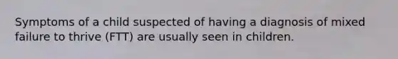 Symptoms of a child suspected of having a diagnosis of mixed failure to thrive (FTT) are usually seen in children.