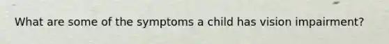 What are some of the symptoms a child has vision impairment?