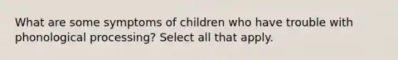 What are some symptoms of children who have trouble with phonological processing? Select all that apply.