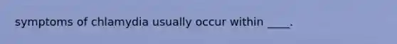 symptoms of chlamydia usually occur within ____.