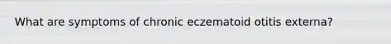 What are symptoms of chronic eczematoid otitis externa?