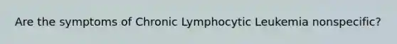 Are the symptoms of Chronic Lymphocytic Leukemia nonspecific?