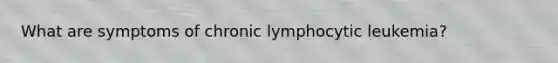 What are symptoms of chronic lymphocytic leukemia?