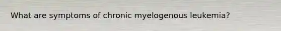 What are symptoms of chronic myelogenous leukemia?