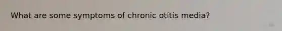 What are some symptoms of chronic otitis media?