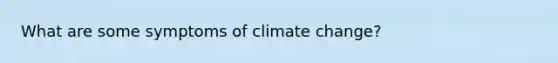 What are some symptoms of climate change?