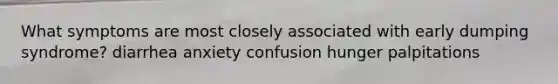 What symptoms are most closely associated with early dumping syndrome? diarrhea anxiety confusion hunger palpitations