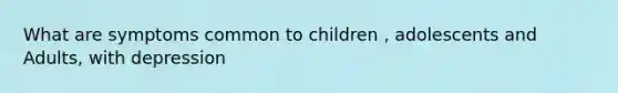 What are symptoms common to children , adolescents and Adults, with depression