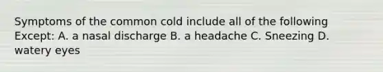 Symptoms of the common cold include all of the following Except: A. a nasal discharge B. a headache C. Sneezing D. watery eyes