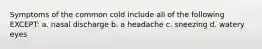 Symptoms of the common cold include all of the following EXCEPT: a. nasal discharge b. a headache c. sneezing d. watery eyes