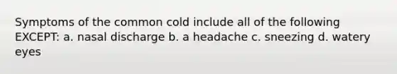 Symptoms of the common cold include all of the following EXCEPT: a. nasal discharge b. a headache c. sneezing d. watery eyes