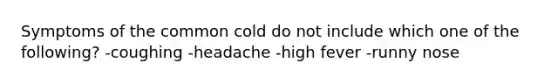 Symptoms of the common cold do not include which one of the following? -coughing -headache -high fever -runny nose