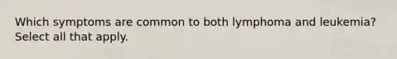 Which symptoms are common to both lymphoma and leukemia? Select all that apply.