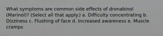 What symptoms are common side effects of dronabinol (Marinol)? (Select all that apply.) a. Difficulty concentrating b. Dizziness c. Flushing of face d. Increased awareness e. Muscle cramps