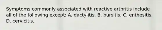 Symptoms commonly associated with reactive arthritis include all of the following except: A. dactylitis. B. bursitis. C. enthesitis. D. cervicitis.