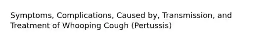 Symptoms, Complications, Caused by, Transmission, and Treatment of Whooping Cough (Pertussis)