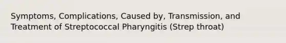 Symptoms, Complications, Caused by, Transmission, and Treatment of Streptococcal Pharyngitis (Strep throat)