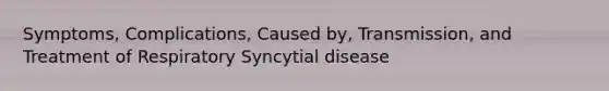 Symptoms, Complications, Caused by, Transmission, and Treatment of Respiratory Syncytial disease