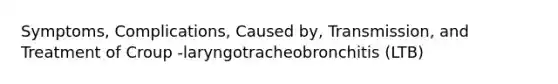 Symptoms, Complications, Caused by, Transmission, and Treatment of Croup -laryngotracheobronchitis (LTB)