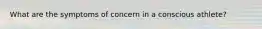 What are the symptoms of concern in a conscious athlete?