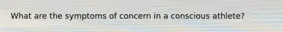What are the symptoms of concern in a conscious athlete?