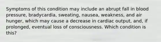 Symptoms of this condition may include an abrupt fall in blood pressure, bradycardia, sweating, nausea, weakness, and air hunger, which may cause a decrease in cardiac output, and, if prolonged, eventual loss of consciousness. Which condition is this?