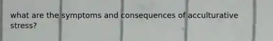 what are the symptoms and consequences of acculturative stress?