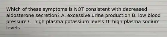 Which of these symptoms is NOT consistent with decreased aldosterone secretion? A. excessive urine production B. low blood pressure C. high plasma potassium levels D. high plasma sodium levels