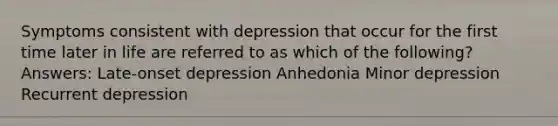 Symptoms consistent with depression that occur for the first time later in life are referred to as which of the following? Answers: Late-onset depression Anhedonia Minor depression Recurrent depression