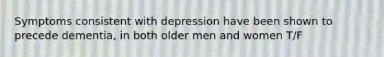 Symptoms consistent with depression have been shown to precede dementia, in both older men and women T/F