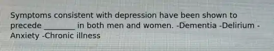 Symptoms consistent with depression have been shown to precede ________ in both men and women. -Dementia -Delirium -Anxiety -Chronic illness