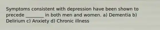 Symptoms consistent with depression have been shown to precede ________ in both men and women. a) Dementia b) Delirium c) Anxiety d) Chronic illness