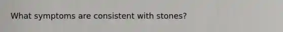 What symptoms are consistent with stones?