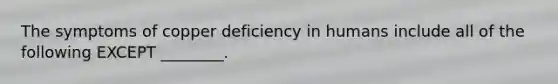 The symptoms of copper deficiency in humans include all of the following EXCEPT ________.