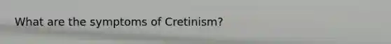 What are the symptoms of Cretinism?