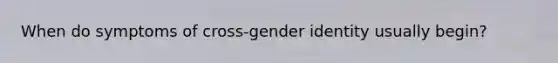 When do symptoms of cross-gender identity usually begin?