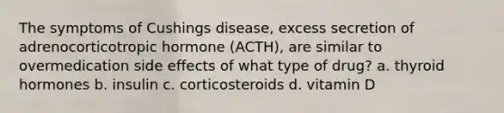 The symptoms of Cushings disease, excess secretion of adrenocorticotropic hormone (ACTH), are similar to overmedication side effects of what type of drug? a. thyroid hormones b. insulin c. corticosteroids d. vitamin D