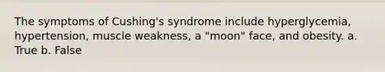 The symptoms of Cushing's syndrome include hyperglycemia, hypertension, muscle weakness, a "moon" face, and obesity. a. True b. False