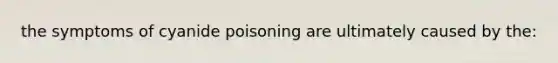 the symptoms of cyanide poisoning are ultimately caused by the: