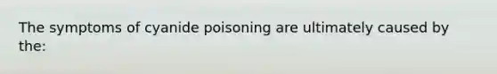 The symptoms of cyanide poisoning are ultimately caused by the: