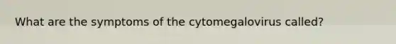 What are the symptoms of the cytomegalovirus called?